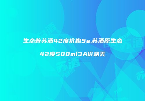 生态普苏酒42度价格5a,苏酒原生态42度500ml3A价格表