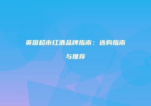 英国超市红酒品牌指南：选购指南与推荐