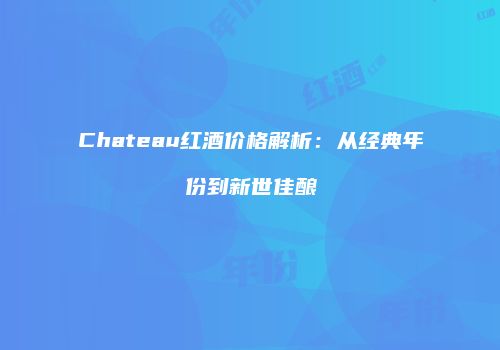 Chateau红酒价格解析：从经典年份到新世佳酿