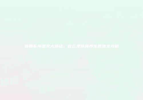 福如东海温泉大酒店：连云港休闲养生胜地全攻略