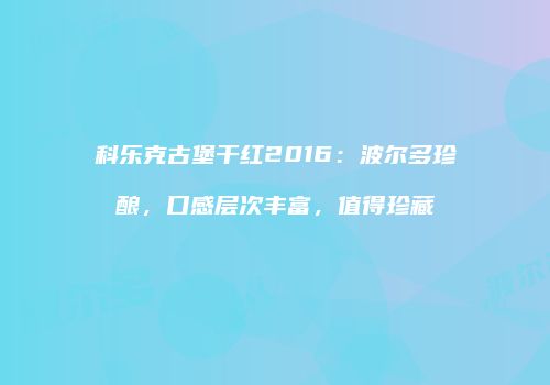 科乐克古堡干红2016：波尔多珍酿，口感层次丰富，值得珍藏