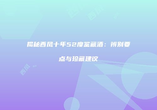 揭秘西凤十年52度鉴藏酒：辨别要点与珍藏建议