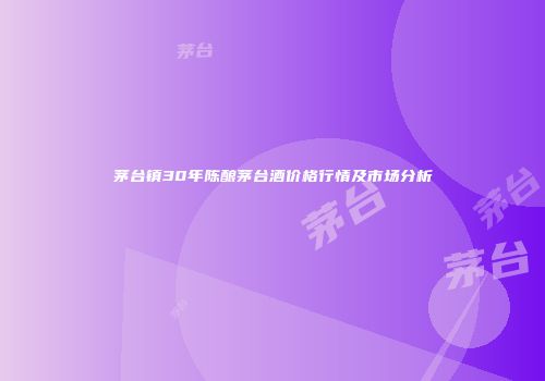 茅台镇30年陈酿茅台酒价格行情及市场分析