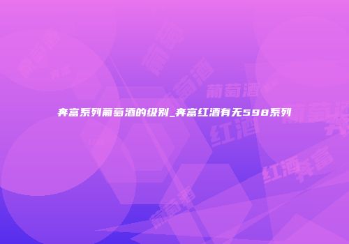 奔富系列葡萄酒的级别_奔富红酒有无598系列