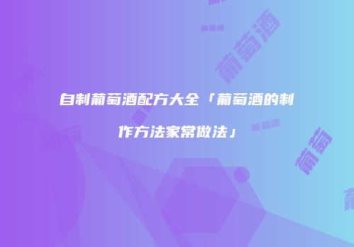 自制葡萄酒配方大全「葡萄酒的制作方法家常做法」