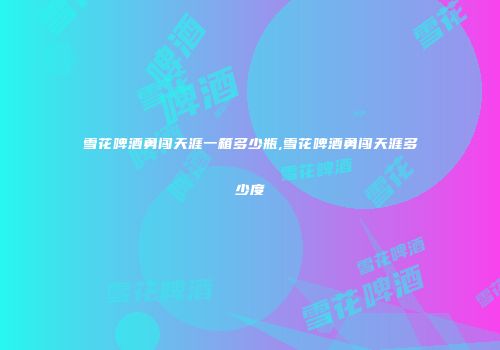 雪花啤酒勇闯天涯一箱多少瓶,雪花啤酒勇闯天涯多少度
