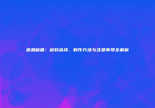 泡酒秘籍：材料选择、制作方法与注意事项全解析
