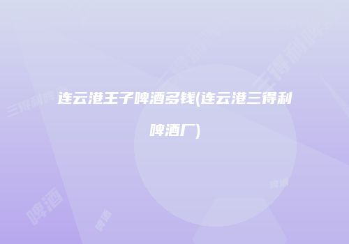 连云港王子啤酒多钱(连云港三得利啤酒厂)