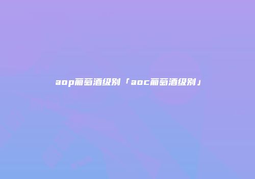 aop葡萄酒级别「aoc葡萄酒级别」