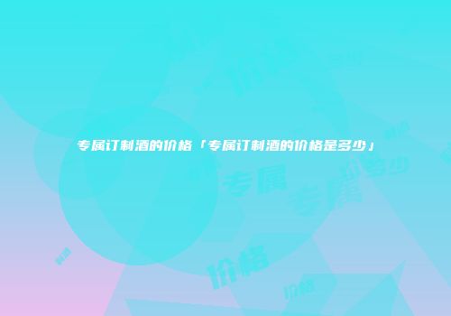 专属订制酒的价格「专属订制酒的价格是多少」