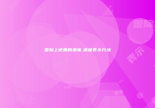 国际上使用的酒度,酒度表示方法