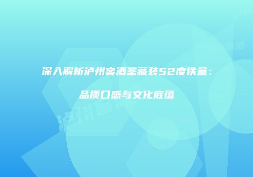 深入解析泸州窖酒鉴藏装52度铁盒：品质口感与文化底蕴
