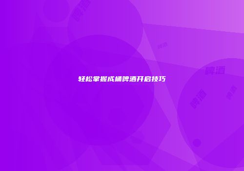 轻松掌握成桶啤酒开启技巧