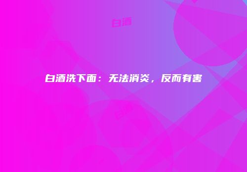白酒洗下面：无法消炎，反而有害