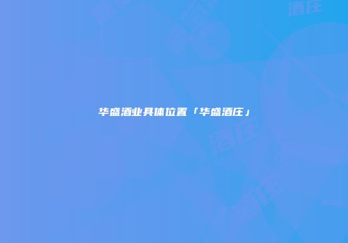 华盛酒业具体位置「华盛酒庄」