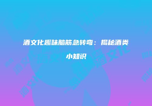 酒文化趣味脑筋急转弯：揭秘酒类小知识