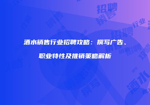 酒水销售行业招聘攻略：撰写广告、职业特性及推销策略解析