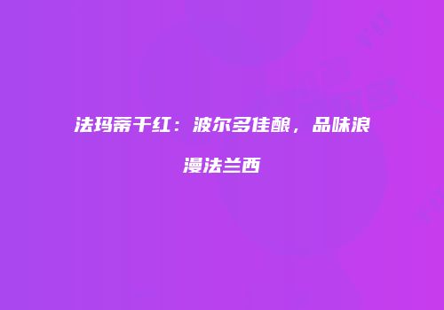 法玛蒂干红：波尔多佳酿，品味浪漫法兰西