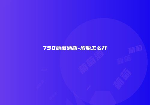 750葡萄酒瓶-酒瓶怎么开