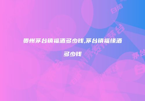 贵州茅台镇福酒多少钱,茅台镇福缘酒多少钱