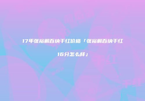 17年张裕解百纳干红价格「张裕解百纳干红16分怎么样」