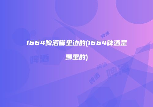 1664啤酒哪里边的(1664啤酒是哪里的)