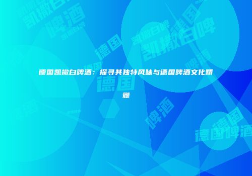 德国凯撒白啤酒：探寻其独特风味与德国啤酒文化精髓