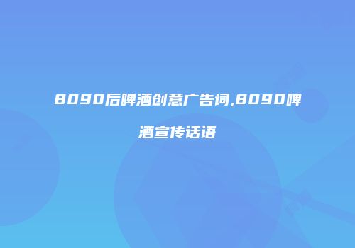 8090后啤酒创意广告词,8090啤酒宣传话语