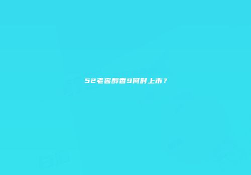 52老窖醇香9何时上市？
