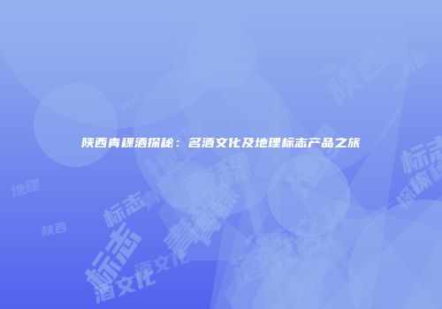 陕西青稞酒探秘：名酒文化及地理标志产品之旅