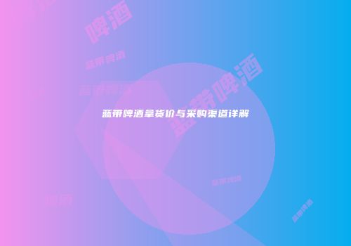蓝带啤酒拿货价与采购渠道详解