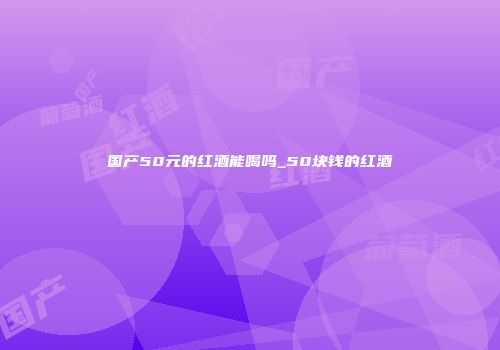 国产50元的红酒能喝吗_50块钱的红酒