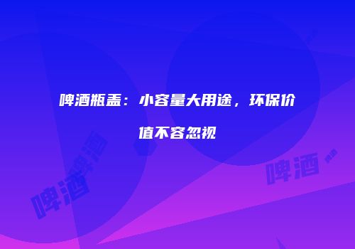 啤酒瓶盖：小容量大用途，环保价值不容忽视