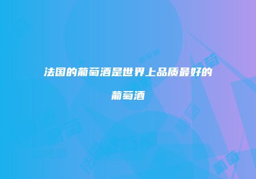 法国的葡萄酒是世界上品质最好的葡萄酒
