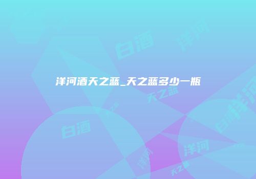 洋河酒天之蓝_天之蓝多少一瓶