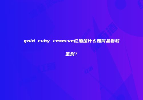 gold ruby reserve红酒是什么如何品尝和鉴别？
