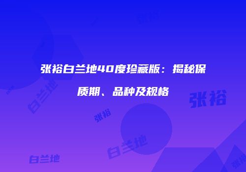 张裕白兰地40度珍藏版：揭秘保质期、品种及规格