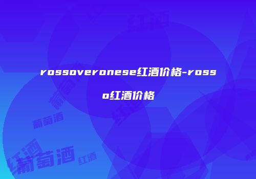 rossoveronese红酒价格-rosso红酒价格