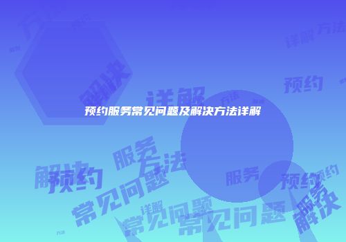预约服务常见问题及解决方法详解