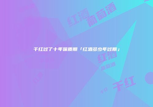 干红过了十年保质期「红酒多少年过期」