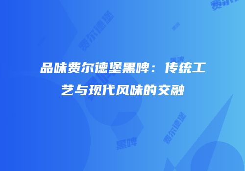 品味费尔德堡黑啤：传统工艺与现代风味的交融