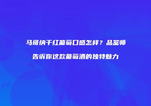 马哥纳干红葡萄口感怎样？品鉴师告诉你这款葡萄酒的独特魅力