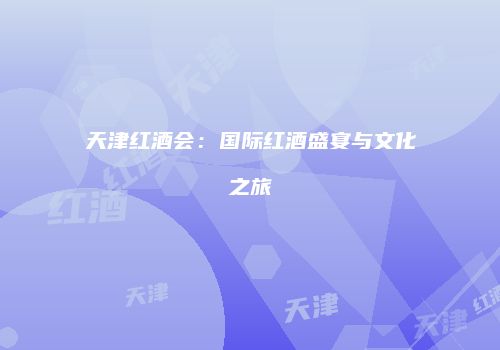 天津红酒会：国际红酒盛宴与文化之旅