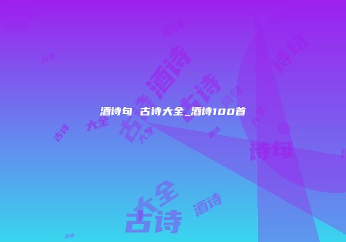 酒诗句 古诗大全_酒诗100首
