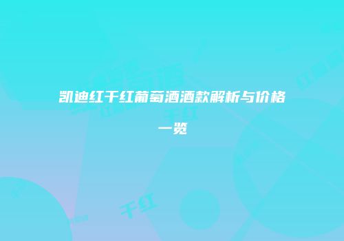 凯迪红干红葡萄酒酒款解析与价格一览