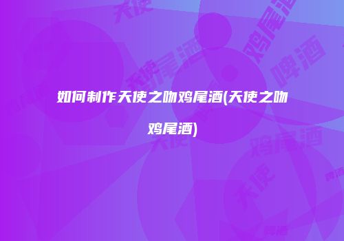 如何制作天使之吻鸡尾酒(天使之吻鸡尾酒)