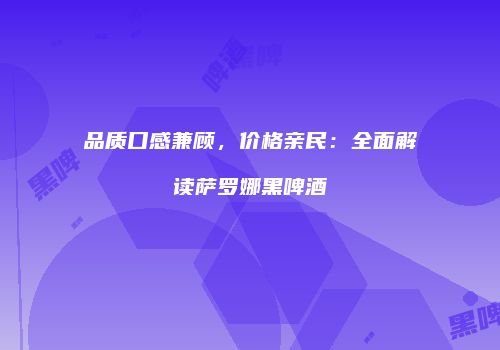品质口感兼顾，价格亲民：全面解读萨罗娜黑啤酒