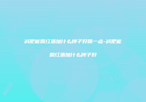 减肥能喝红酒加什么牌子好喝一点-减肥能喝红酒加什么牌子好