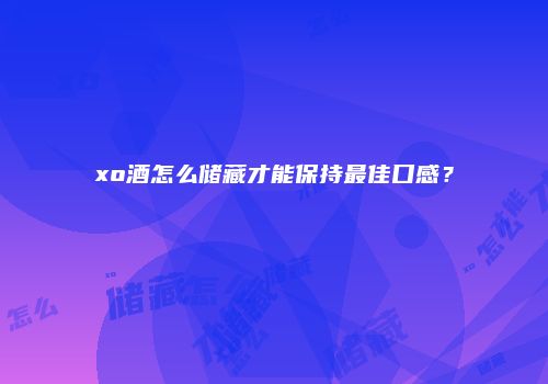 xo酒怎么储藏才能保持最佳口感？