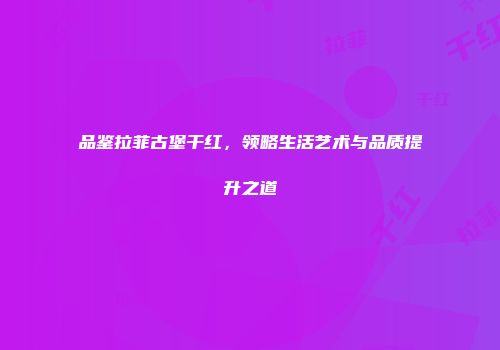 品鉴拉菲古堡干红，领略生活艺术与品质提升之道